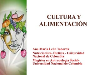 CULTURAY
ALIMENTACIÓN
Ana María León Taborda
Nutricionista- Dietista - Universidad
Nacional de Colombia
Magister en Antropología Social-
Universidad Nacional de Colombia
 