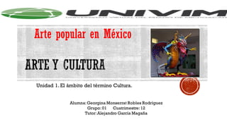 Unidad 1. El ámbito del término Cultura.
Alumna:Georgina Monserrat Robles Rodríguez
Grupo: 01 Cuatrimestre:12
Tutor:Alejandro García Magaña
Arte popular en México
 