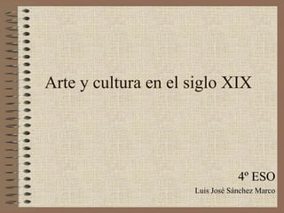 Arte y cultura en el siglo XIX
4º ESO
Luis José Sánchez Marco
 