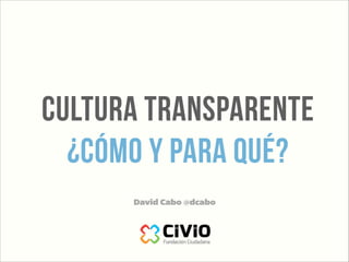 cultura transparente 
¿cómo y para qué?
David Cabo @dcabo
 