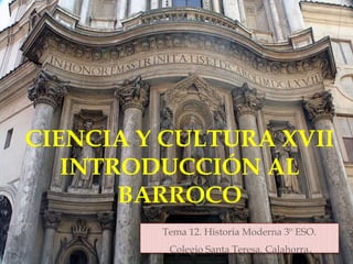CIENCIA Y CULTURA XVII
INTRODUCCIÓN AL
BARROCO
Tema 12. Historia Moderna 3º ESO.
Colegio Santa Teresa. Calahorra.
 