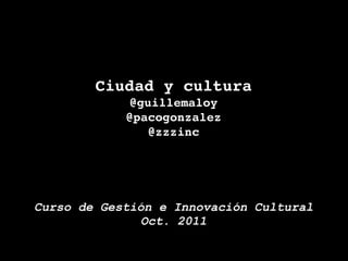Ciudad y cultura
             @guillemaloy
            @pacogonzalez
               @zzzinc




Curso de Gestión e Innovación Cultural
              Oct. 2011
 