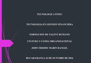 TECNOLOGICA FITEC
TECNOLOGIA EN GESTION FINANCIERA
FORMACION DE TALENT HUMANO
CULTURA Y CLIMA ORGANIZACIONAL
JOHN FREDDY MARIN RANGEL
BUCARAMANGA 24 DE OCTUBRE DE 2016
 