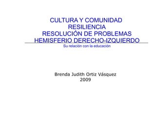 CULTURA Y COMUNIDAD  RESILIENCIA RESOLUCIÓN DE PROBLEMAS HEMISFERIO DERECHO-IZQUIERDO Su relación con la educación Brenda Judith Ortiz Vásquez 2009 