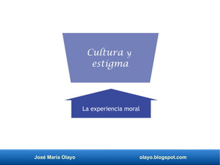 José María Olayo olayo.blogspot.com
La experiencia moral
Cultura y
estigma
 