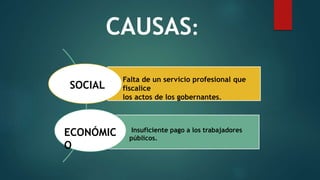 CAUSAS:
SOCIAL
Falta de un servicio profesional que
fiscalice
los actos de los gobernantes.
ECONÓMIC
O
Insuficiente pago a los trabajadores
públicos.
 