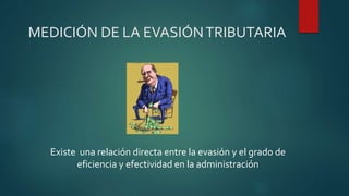 MEDICIÓN DE LA EVASIÓNTRIBUTARIA
Existe una relación directa entre la evasión y el grado de
eficiencia y efectividad en la administración
 