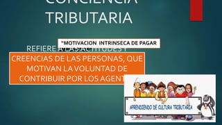 CONCIENCIA
TRIBUTARIA
“MOTIVACION INTRINSECA DE PAGAR
IMPUESTOS”REFIERE A LAS ACTITUDESY
CREENCIAS DE LAS PERSONAS, QUE
MOTIVAN LAVOLUNTAD DE
CONTRIBUIR POR LOS AGENTES
 