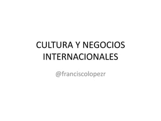CULTURA Y NEGOCIOS
INTERNACIONALES
@franciscolopezr
 