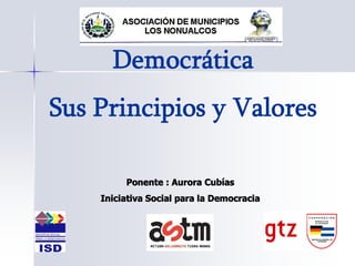 Cultura Política 
     Democrática 
Sus Principios y Valores 

         Ponente : Aurora Cubías 
    Iniciativa Social para la Democracia
 