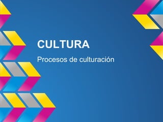 CULTURA
Procesos de culturación
 