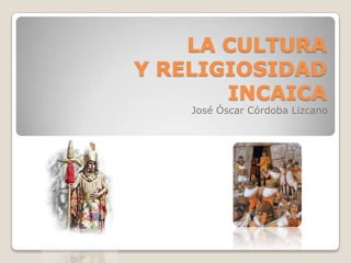 LA CULTURA Y RELIGIOSIDAD INCAICA José Óscar Córdoba Lizcano 