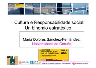 Cultura e Responsabilidade social:
     Un binomio estratéxico

    María Dolores Sánchez-Fernández,
         Universidade da Coruña




              María Dolores Sánchez Fernández
 