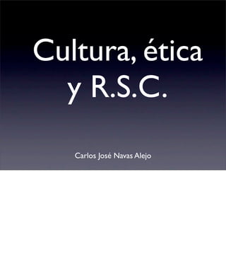 Cultura, ética
  y R.S.C.
   Carlos José Navas Alejo
 