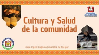 Cultura y Salud
de la comunidad
Lcda. Ingrid Eugenia González de Melgar
 