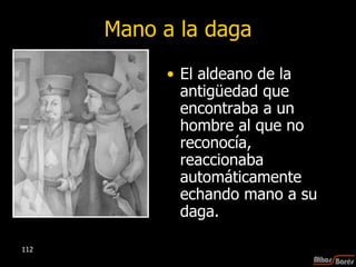 Mano a la daga El aldeano de la antigüedad que encontraba a un hombre al que no reconocía, reaccionaba automáticamente echando mano a su daga.  