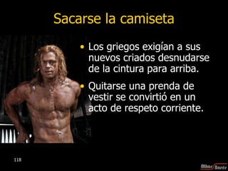 Sacarse la camiseta Los griegos exigían a sus nuevos criados desnudarse de la cintura para arriba.  Quitarse una prenda de vestir se convirtió en un acto de respeto corriente.  