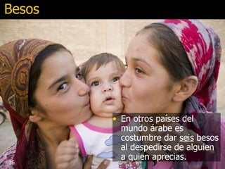Besos En otros países del mundo árabe es costumbre dar  seis  besos al despedirse de alguien a quien aprecias.  16 