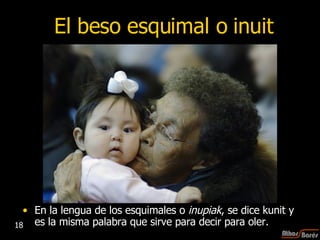 El beso esquimal o inuit En la lengua de los esquimales o  inupiak , se dice kunit y es la misma palabra que sirve para decir para oler.  18 
