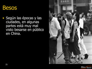 Besos Según las épocas y las ciudades, en algunas partes está muy mal visto besarse en público en China. 