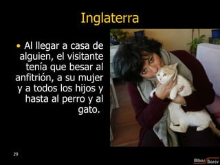 Inglaterra Al llegar a casa de alguien, el visitante tenía que besar al anfitrión, a su mujer y a todos los hijos y hasta al perro y al gato.  