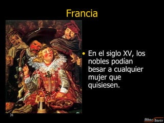 Francia En el siglo XV, los nobles podían besar a cualquier mujer que quisiesen. 