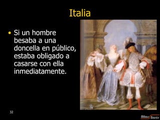 Italia Si un hombre besaba a una doncella en público, estaba obligado a casarse con ella inmediatamente. 