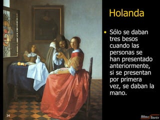 Holanda Sólo se daban tres besos cuando las personas se han presentado anteriormente, si se presentan por primera vez, se daban la mano.  34 
