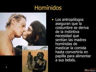 Homínidos Los antropólogos aseguran que la costumbre se deriva de la instintiva necesidad que sentían las madres homínidas de masticar la comida hasta convertirla en papilla para alimentar a sus bebés.  