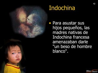 Indochina Para asustar sus hijos pequeños, las madres nativas de Indochina francesa amenazaban darle "un beso de hombre blanco".  42 