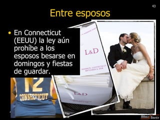 En Connecticut (EEUU) la ley aún prohíbe a los esposos besarse en domingos y fiestas de guardar.  Entre esposos 43 