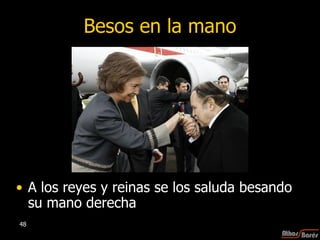 Besos en la mano A los reyes y reinas se los saluda besando su mano derecha 