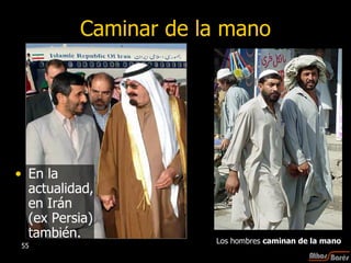 Caminar de la mano En la actualidad, en Irán (ex Persia) también. Los hombres  caminan de la mano 