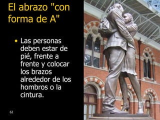 El abrazo "con forma de A" Las personas deben estar de pié, frente a frente y colocar los brazos alrededor de los hombros o la cintura. 