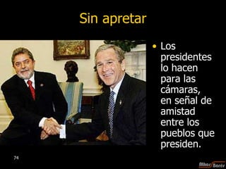 Sin apretar Los presidentes lo hacen para las cámaras, en señal de amistad entre los pueblos que presiden. 