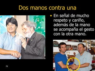 Dos manos contra una En señal de mucho respeto y cariño, además de la mano se acompaña el gesto con la otra mano. 