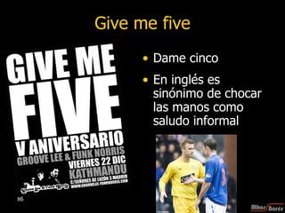 Give me five Dame cinco En inglés es sinónimo de chocar las manos como saludo informal  