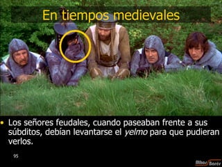 En tiempos medievales Los señores feudales, cuando paseaban frente a sus súbditos, debían levantarse el  yelmo  para que pudieran verlos.  
