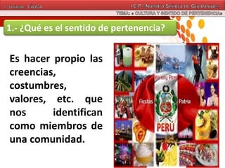 1.- ¿Qué es el sentido de pertenencia?
Es hacer propio las
creencias,
costumbres,
valores, etc. que
nos identifican
como miembros de
una comunidad.