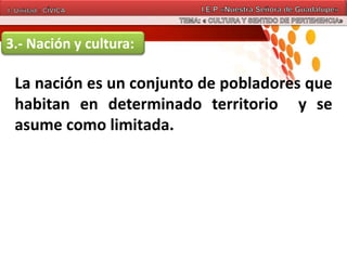 3.- Nación y cultura:
La nación es un conjunto de pobladores que
habitan en determinado territorio y se
asume como limitada.