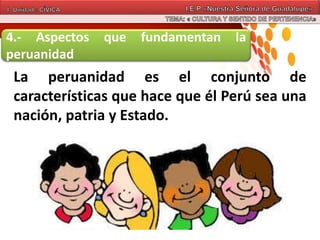 4.- Aspectos que fundamentan la
peruanidad
La peruanidad es el conjunto de
características que hace que él Perú sea una
nación, patria y Estado.
