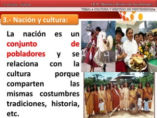 3.- Nación y cultura:
La nación es un
y se
relaciona con la
cultura porque
comparten las
mismas costumbres
tradiciones, historia,
etc.