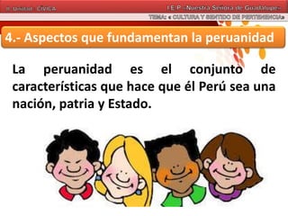 4.- Aspectos que fundamentan la peruanidad
La peruanidad es el conjunto de
características que hace que él Perú sea una
nación, patria y Estado.