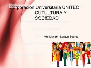 Corporación Universitaria UNITEC
CUTULTURA Y
SOCIEDAD
Mg. Myriam Soraya Suarez
 