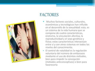 FACTORES
• Muchos factores sociales, culturales,
económicos y tecnológicos han influido
en el desarrollo de la sexualidad:...