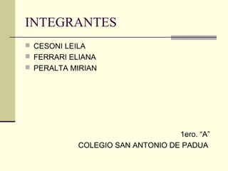 INTEGRANTES
 CESONI LEILA
 FERRARI ELIANA
 PERALTA MIRIAN
1ero. “A”
COLEGIO SAN ANTONIO DE PADUA
 