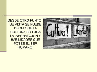 DESDE OTRO PUNTO
DE VISTA SE PUEDE
DECIR QUE LA
CULTURA ES TODA
LA INFORMACION Y
HABILIDADES QUE
POSEE EL SER
HUMANO
 
