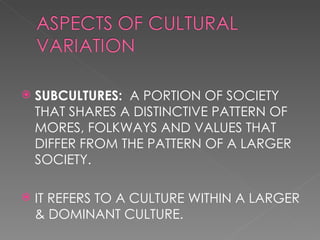 SUBCULTURES: A PORTION OF SOCIETY THAT SHARES A DISTINCTIVE PATTERN OF MORES, FOLKWAYS AND VALUES THAT DIFFER FROM THE PATTERN OF A LARGER SOCIETY. IT REFERS TO A CULTURE WITHIN A LARGER & DOMINANT CULTURE.