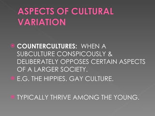 COUNTERCULTURES: WHEN A SUBCULTURE CONSPICOUSLY & DELIBERATELY OPPOSES CERTAIN ASPECTS OF A LARGER SOCIETY. E.G. THE HIPPIES. GAY CULTURE. TYPICALLY THRIVE AMONG THE YOUNG.