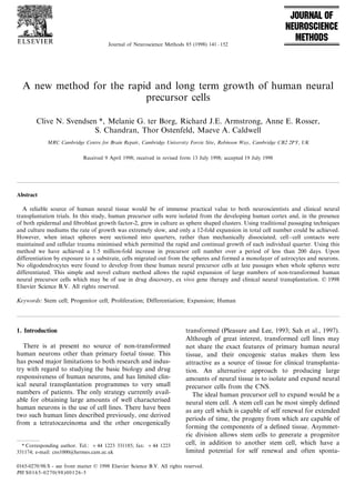 Journal of Neuroscience Methods 85 (1998) 141 – 152




  A new method for the rapid and long term growth of human neural
                           precursor cells

        Clive N. Svendsen *, Melanie G. ter Borg, Richard J.E. Armstrong, Anne E. Rosser,
                         S. Chandran, Thor Ostenfeld, Maeve A. Caldwell
             MRC Cambridge Centre for Brain Repair, Cambridge Uni6ersity For6ie Site, Robinson Way, Cambridge CB2 2PY, UK

                             Received 9 April 1998; received in revised form 13 July 1998; accepted 19 July 1998




Abstract

   A reliable source of human neural tissue would be of immense practical value to both neuroscientists and clinical neural
transplantation trials. In this study, human precursor cells were isolated from the developing human cortex and, in the presence
of both epidermal and ﬁbroblast growth factor-2, grew in culture as sphere shaped clusters. Using traditional passaging techniques
and culture mediums the rate of growth was extremely slow, and only a 12-fold expansion in total cell number could be achieved.
However, when intact spheres were sectioned into quarters, rather than mechanically dissociated, cell – cell contacts were
maintained and cellular trauma minimised which permitted the rapid and continual growth of each individual quarter. Using this
method we have achieved a 1.5 million-fold increase in precursor cell number over a period of less than 200 days. Upon
differentiation by exposure to a substrate, cells migrated out from the spheres and formed a monolayer of astrocytes and neurons.
No oligodendrocytes were found to develop from these human neural precursor cells at late passages when whole spheres were
differentiated. This simple and novel culture method allows the rapid expansion of large numbers of non-transformed human
neural precursor cells which may be of use in drug discovery, ex vivo gene therapy and clinical neural transplantation. © 1998
Elsevier Science B.V. All rights reserved.

Keywords: Stem cell; Progenitor cell; Proliferation; Differentiation; Expansion; Human




1. Introduction                                                            transformed (Pleasure and Lee, 1993; Sah et al., 1997).
                                                                           Although of great interest, transformed cell lines may
   There is at present no source of non-transformed                        not share the exact features of primary human neural
human neurons other than primary foetal tissue. This                       tissue, and their oncogenic status makes them less
has posed major limitations to both research and indus-                    attractive as a source of tissue for clinical transplanta-
try with regard to studying the basic biology and drug                     tion. An alternative approach to producing large
responsiveness of human neurons, and has limited clin-                     amounts of neural tissue is to isolate and expand neural
ical neural transplantation programmes to very small                       precursor cells from the CNS.
numbers of patients. The only strategy currently avail-                       The ideal human precursor cell to expand would be a
able for obtaining large amounts of well characterised                     neural stem cell. A stem cell can be most simply deﬁned
human neurons is the use of cell lines. There have been
                                                                           as any cell which is capable of self renewal for extended
two such human lines described previously, one derived
                                                                           periods of time, the progeny from which are capable of
from a tetratocarcinoma and the other oncogenically
                                                                           forming the components of a deﬁned tissue. Asymmet-
                                                                           ric division allows stem cells to generate a progenitor
                                                                           cell, in addition to another stem cell, which have a
  * Corresponding author. Tel.: +44 1223 331185; fax: + 44 1223
                                                                           limited potential for self renewal and often sponta-
331174; e-mail: cns1000@hermes.cam.ac.uk

0165-0270/98/$ - see front matter © 1998 Elsevier Science B.V. All rights reserved.
PII S0165-0270(98)00126-5